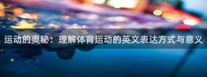 88体育app下载入口官网：运动的奥秘：理解体育运动的英文表达方式与意义