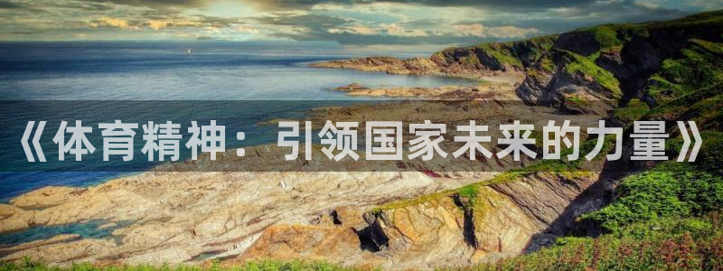 热博rb88体育：《体育精神：引领国家未来的力量》
